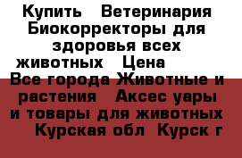 Купить : Ветеринария.Биокорректоры для здоровья всех животных › Цена ­ 100 - Все города Животные и растения » Аксесcуары и товары для животных   . Курская обл.,Курск г.